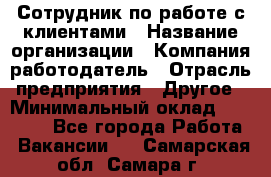 Сотрудник по работе с клиентами › Название организации ­ Компания-работодатель › Отрасль предприятия ­ Другое › Минимальный оклад ­ 26 000 - Все города Работа » Вакансии   . Самарская обл.,Самара г.